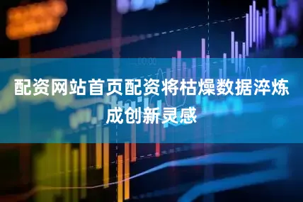 配资网站首页配资将枯燥数据淬炼成创新灵感
