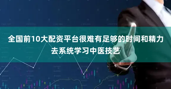 全国前10大配资平台很难有足够的时间和精力去系统学习中医技艺
