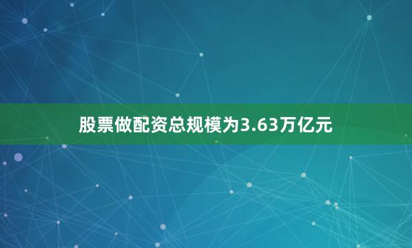 股票做配资总规模为3.63万亿元