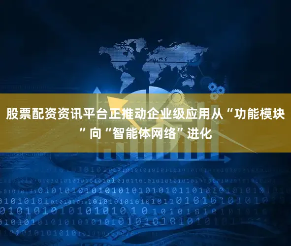 股票配资资讯平台正推动企业级应用从“功能模块”向“智能体网络”进化