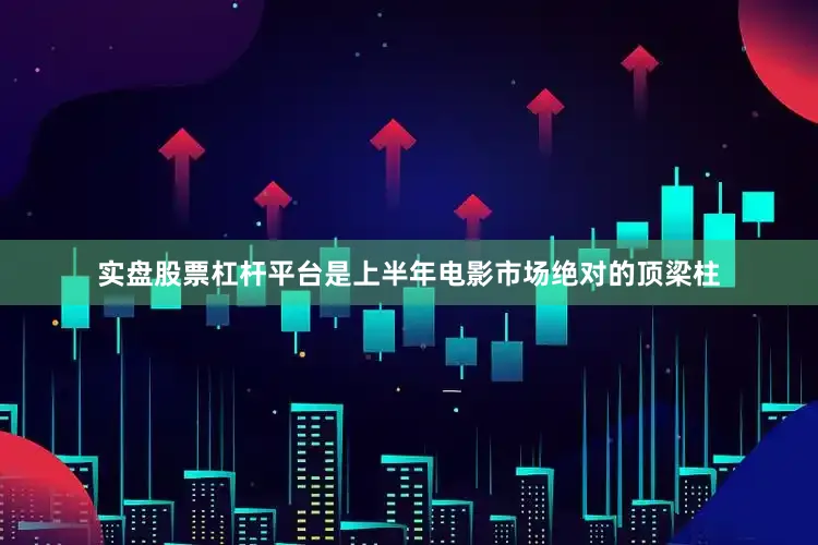 实盘股票杠杆平台是上半年电影市场绝对的顶梁柱