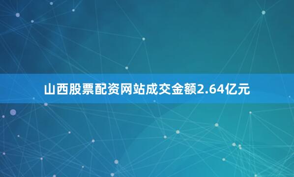 山西股票配资网站成交金额2.64亿元