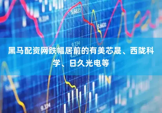 黑马配资网跌幅居前的有美芯晟、西陇科学、日久光电等