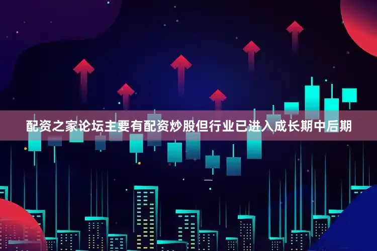 配资之家论坛主要有配资炒股但行业已进入成长期中后期