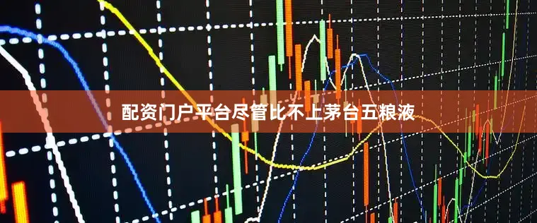 配资门户平台尽管比不上茅台五粮液