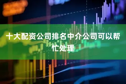 十大配资公司排名中介公司可以帮忙处理