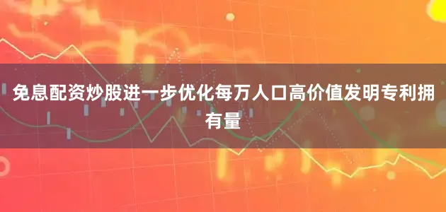 免息配资炒股进一步优化每万人口高价值发明专利拥有量