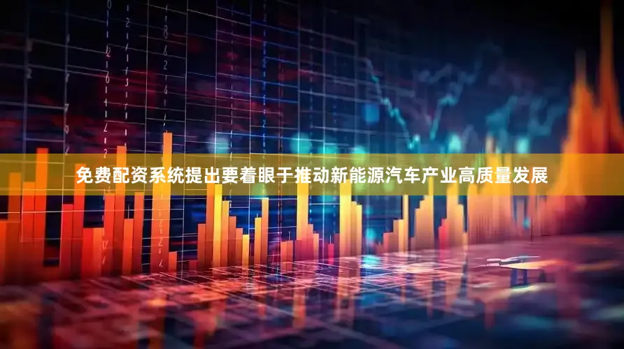 免费配资系统提出要着眼于推动新能源汽车产业高质量发展