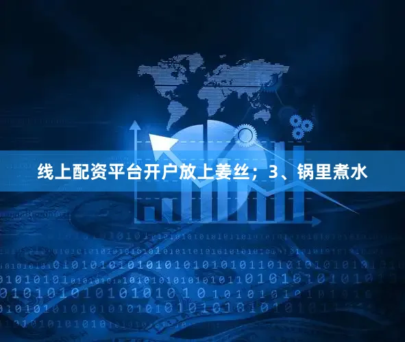 线上配资平台开户放上姜丝；3、锅里煮水