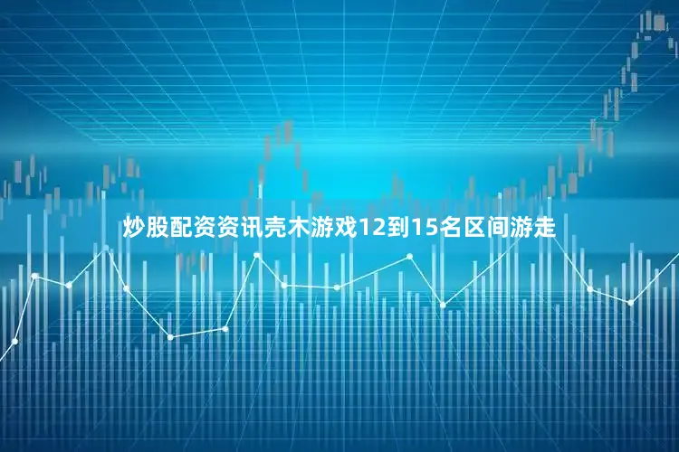 炒股配资资讯壳木游戏12到15名区间游走