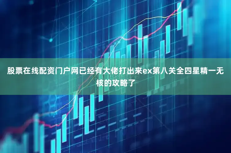 股票在线配资门户网已经有大佬打出来ex第八关全四星精一无核的攻略了