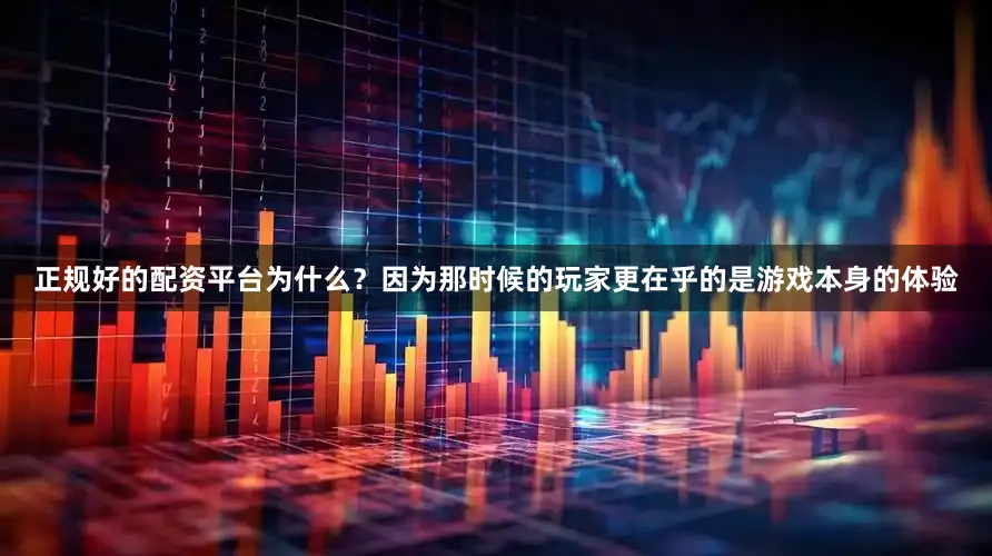 正规好的配资平台为什么？因为那时候的玩家更在乎的是游戏本身的体验