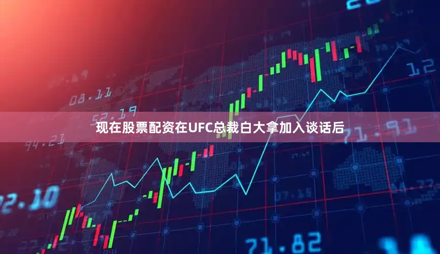 现在股票配资在UFC总裁白大拿加入谈话后