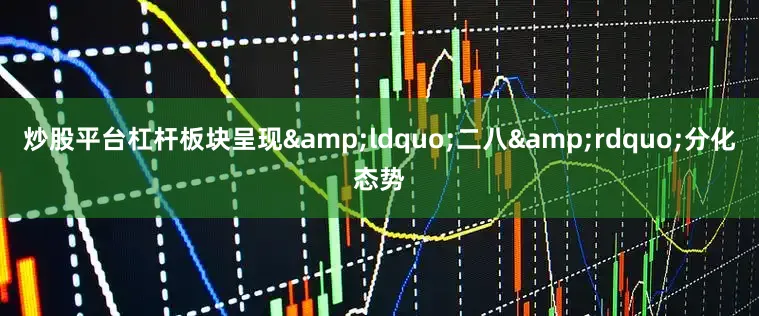 炒股平台杠杆板块呈现&ldquo;二八&rdquo;分化态势