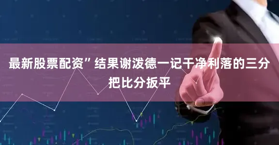 最新股票配资”结果谢泼德一记干净利落的三分把比分扳平