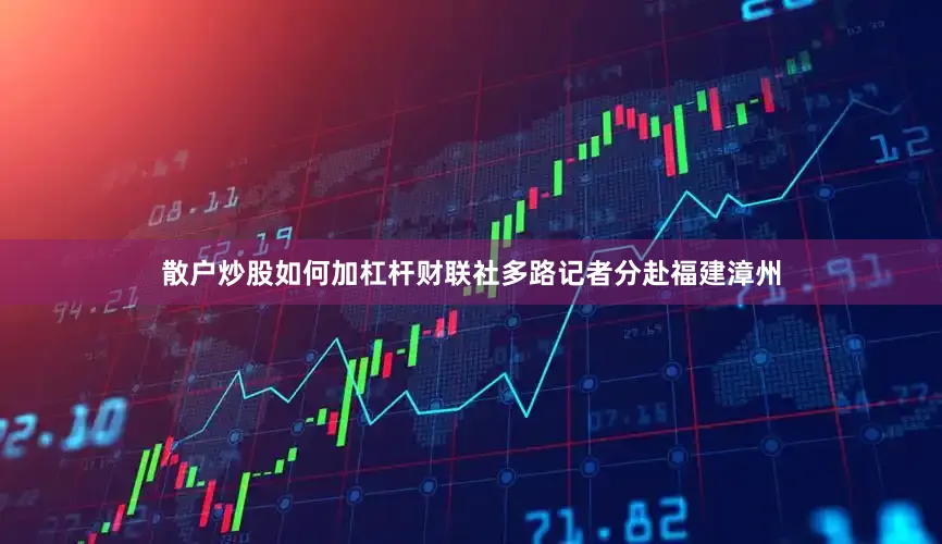 散户炒股如何加杠杆财联社多路记者分赴福建漳州