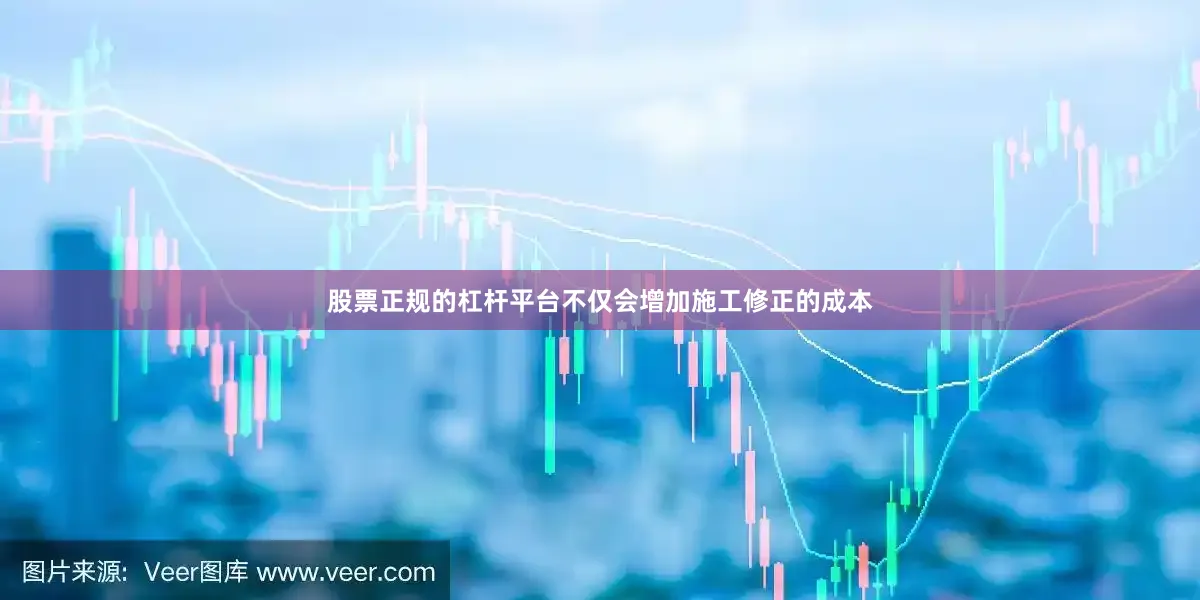 股票正规的杠杆平台不仅会增加施工修正的成本