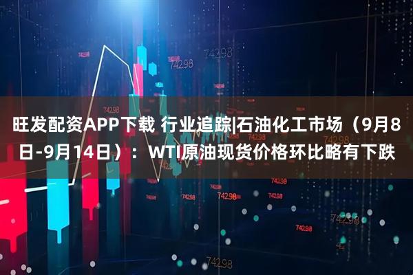 旺发配资APP下载 行业追踪|石油化工市场（9月8日-9月14日）：WTI原油现货价格环比略有下跌