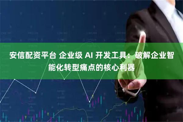 安信配资平台 企业级 AI 开发工具：破解企业智能化转型痛点的核心利器