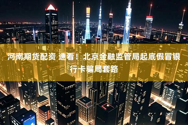 河南期货配资 速看！北京金融监管局起底假冒银行卡骗局套路