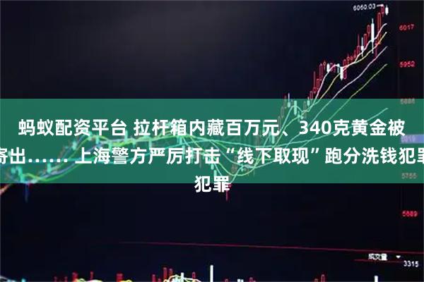 蚂蚁配资平台 拉杆箱内藏百万元、340克黄金被寄出…… 上海警方严厉打击“线下取现”跑分洗钱犯罪