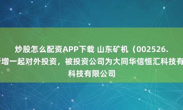 炒股怎么配资APP下载 山东矿机（002526.SZ）新增一起对外投资，被投资公司为大同华信恒汇科技有限公司