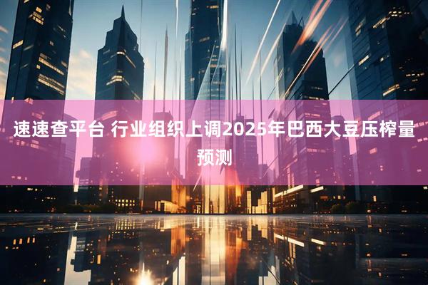 速速查平台 行业组织上调2025年巴西大豆压榨量预测