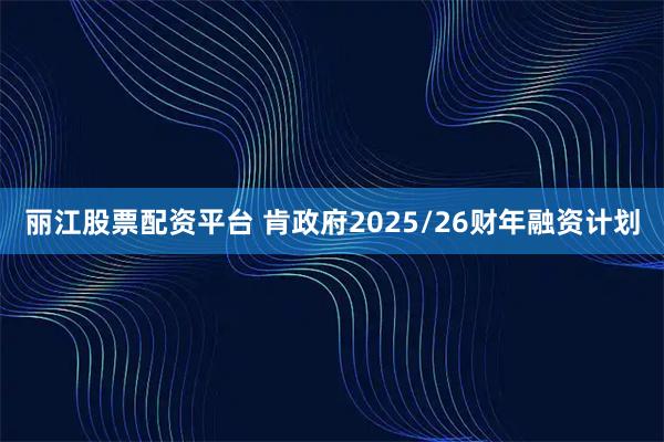 丽江股票配资平台 肯政府2025/26财年融资计划