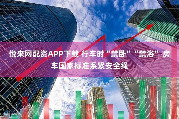 悦来网配资APP下载 行车时“禁卧”“禁浴” 房车国家标准系紧安全绳