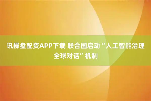 讯操盘配资APP下载 联合国启动“人工智能治理全球对话”机制