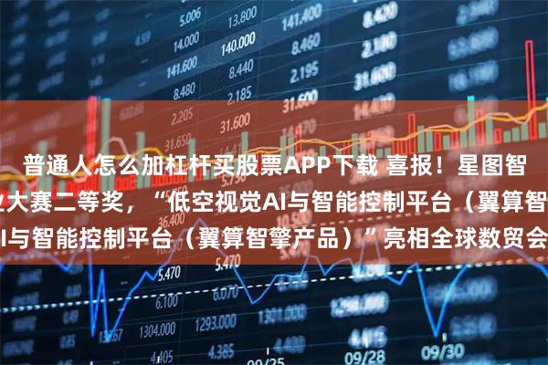 普通人怎么加杠杆买股票APP下载 喜报！星图智慧荣获中国航空创新创业大赛二等奖，“低空视觉AI与智能控制平台（翼算智擎产品）”亮相全球数贸会