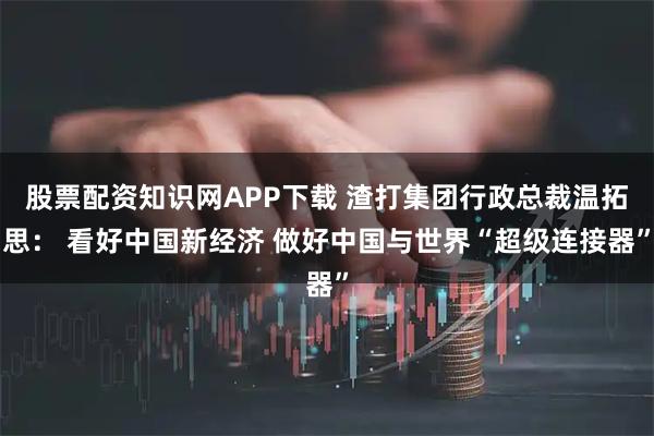 股票配资知识网APP下载 渣打集团行政总裁温拓思： 看好中国新经济 做好中国与世界“超级连接器”