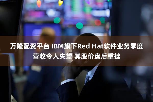 万隆配资平台 IBM旗下Red Hat软件业务季度营收令人失望 其股价盘后重挫