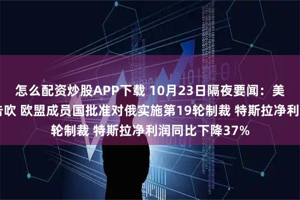 怎么配资炒股APP下载 10月23日隔夜要闻：美股收跌 特普会告吹 欧盟成员国批准对俄实施第19轮制裁 特斯拉净利润同比下降37%