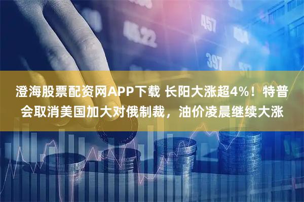 澄海股票配资网APP下载 长阳大涨超4%！特普会取消美国加大对俄制裁，油价凌晨继续大涨