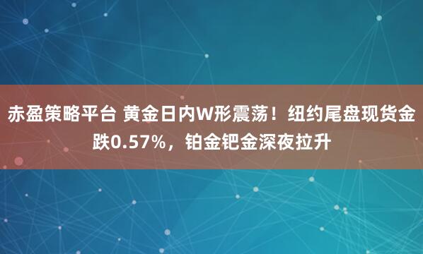 赤盈策略平台 黄金日内W形震荡！纽约尾盘现货金跌0.57%，铂金钯金深夜拉升