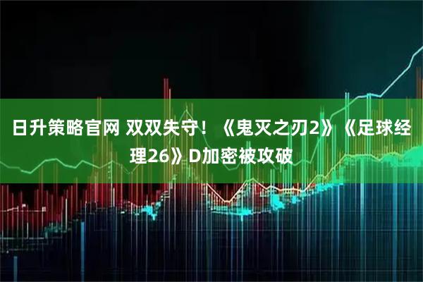 日升策略官网 双双失守!《鬼灭之刃2》《足球经理26》D加密被攻破