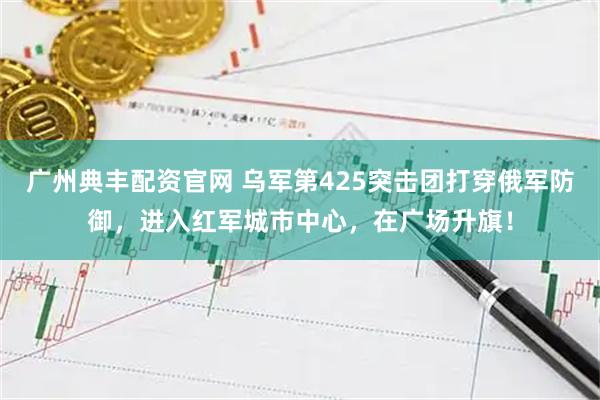 广州典丰配资官网 乌军第425突击团打穿俄军防御,进入红军城市中心,在广场升旗!