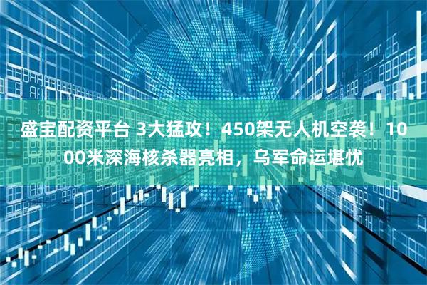 盛宝配资平台 3大猛攻!450架无人机空袭!1000米深海核杀器亮相,乌军命运堪忧