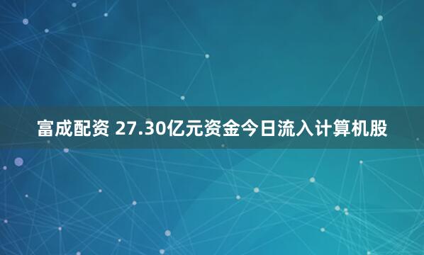 富成配资 27.30亿元资金今日流入计算机股