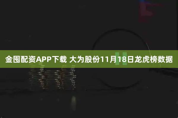 金囤配资APP下载 大为股份11月18日龙虎榜数据