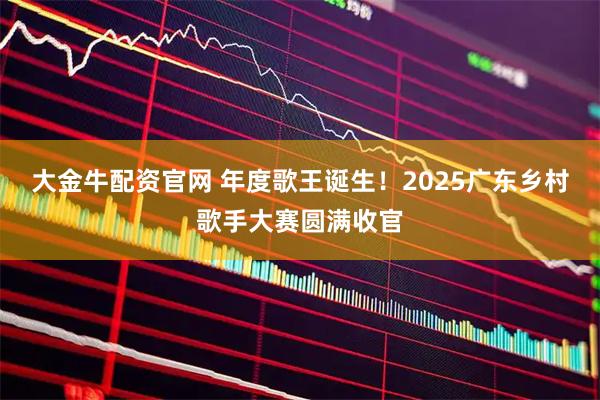大金牛配资官网 年度歌王诞生！2025广东乡村歌手大赛圆满收官