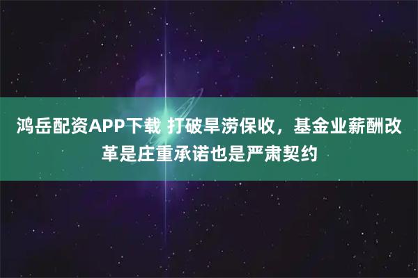 鸿岳配资APP下载 打破旱涝保收,基金业薪酬改革是庄重承诺也是严肃契约