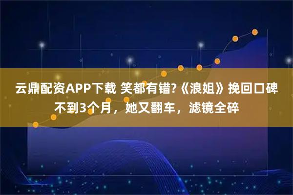 云鼎配资APP下载 笑都有错?《浪姐》挽回口碑不到3个月,她又翻车,滤镜全碎