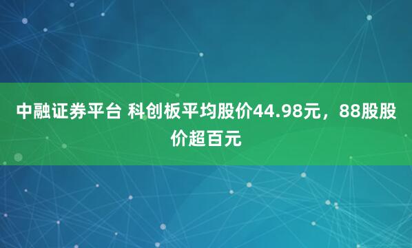 中融证券平台 科创板平均股价44.98元，88股股价超百元