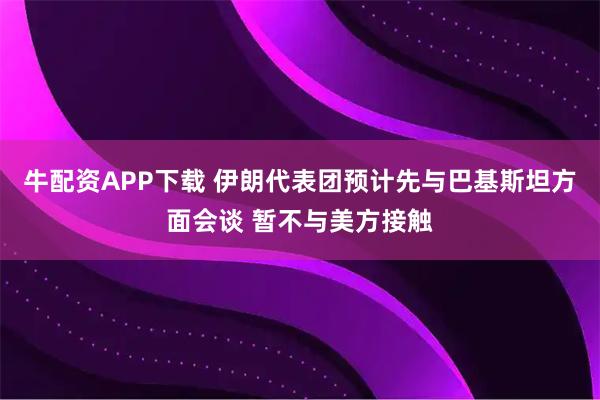 牛配资APP下载 伊朗代表团预计先与巴基斯坦方面会谈 暂不与美方接触