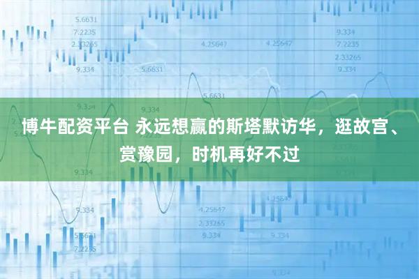 博牛配资平台 永远想赢的斯塔默访华，逛故宫、赏豫园，时机再好不过