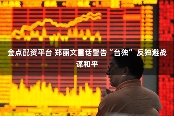 金点配资平台 郑丽文重话警告“台独” 反独避战谋和平