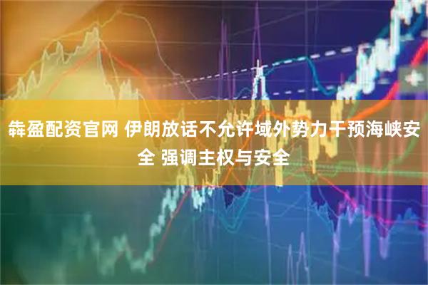 犇盈配资官网 伊朗放话不允许域外势力干预海峡安全 强调主权与安全