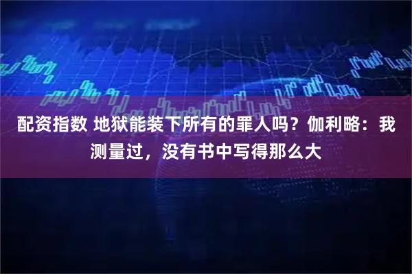 配资指数 地狱能装下所有的罪人吗？伽利略：我测量过，没有书中写得那么大